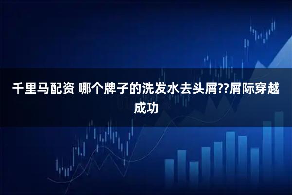 千里马配资 哪个牌子的洗发水去头屑??屑际穿越成功
