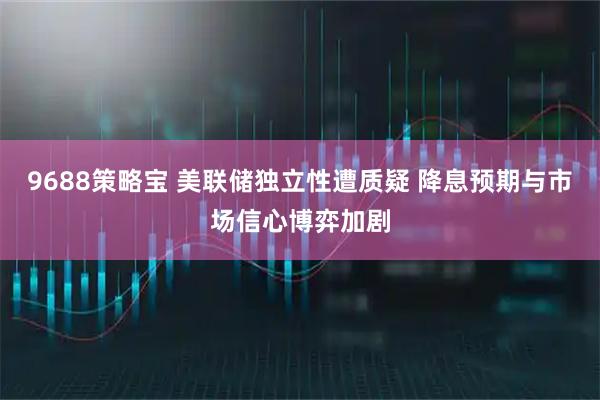 9688策略宝 美联储独立性遭质疑 降息预期与市场信心博弈加剧