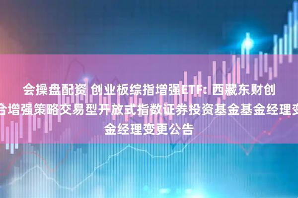 会操盘配资 创业板综指增强ETF: 西藏东财创业板综合增强策略交易型开放式指数证券投资基金基金经理变更公告