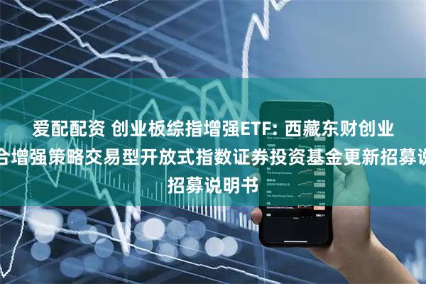 爱配配资 创业板综指增强ETF: 西藏东财创业板综合增强策略交易型开放式指数证券投资基金更新招募说明书