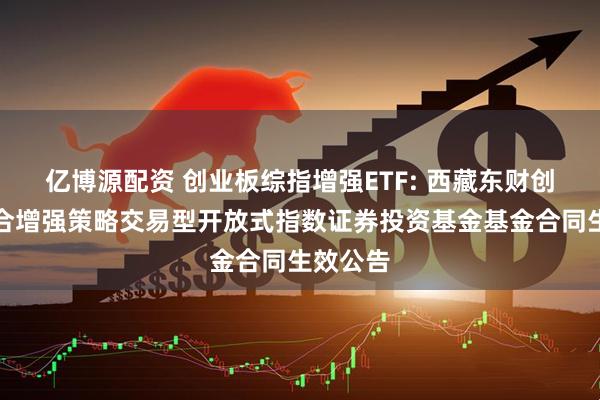 亿博源配资 创业板综指增强ETF: 西藏东财创业板综合增强策略交易型开放式指数证券投资基金基金合同生效公告