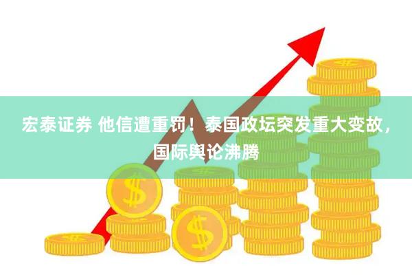 宏泰证券 他信遭重罚！泰国政坛突发重大变故，国际舆论沸腾