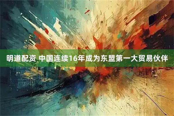 明道配资 中国连续16年成为东盟第一大贸易伙伴