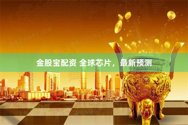 金股宝配资 全球芯片，最新预测