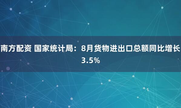 南方配资 国家统计局：8月货物进出口总额同比增长3.5%