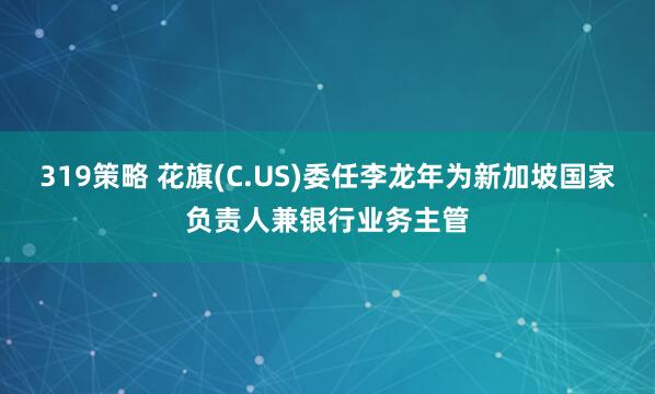 319策略 花旗(C.US)委任李龙年为新加坡国家负责人兼银行业务主管