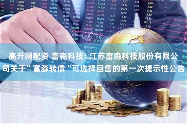 高升网配资 富淼科技: 江苏富淼科技股份有限公司关于”富淼转债“可选择回售的第一次提示性公告