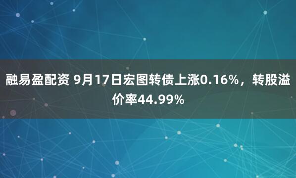 融易盈配资 9月17日宏图转债上涨0.16%，转股溢价率44.99%