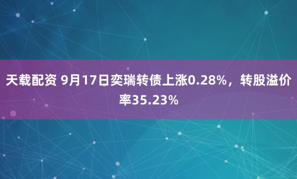 天载配资 9月17日奕瑞转债上涨0.28%，转股溢价率35.23%