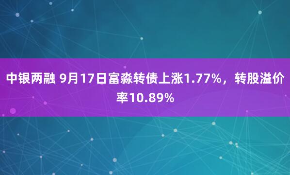 中银两融 9月17日富淼转债上涨1.77%，转股溢价率10.89%