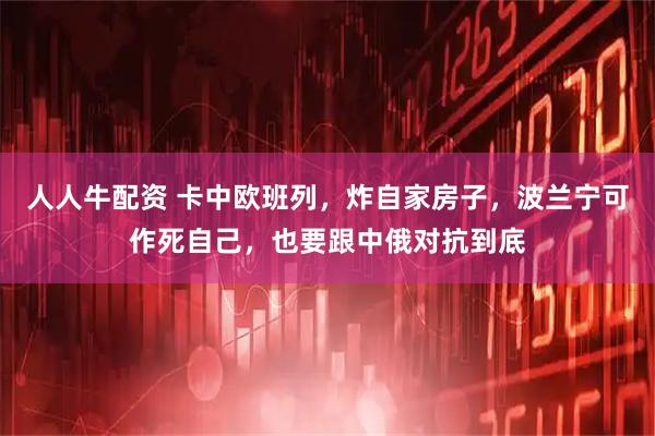 人人牛配资 卡中欧班列，炸自家房子，波兰宁可作死自己，也要跟中俄对抗到底