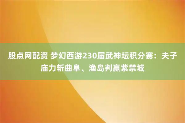 股点网配资 梦幻西游230届武神坛积分赛：夫子庙力斩曲阜、渔岛判赢紫禁城