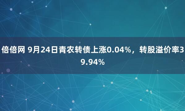 倍倍网 9月24日青农转债上涨0.04%，转股溢价率39.94%