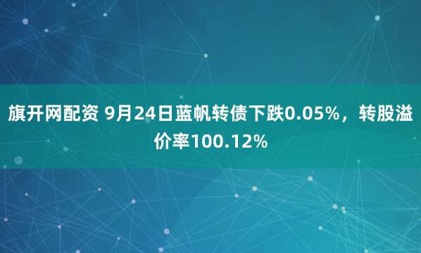 旗开网配资 9月24日蓝帆转债下跌0.05%，转股溢价率100.12%
