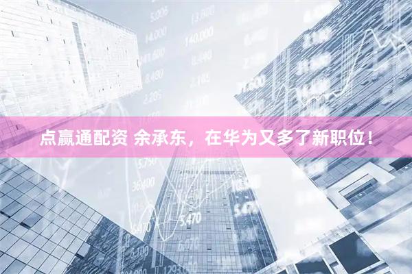 点赢通配资 余承东，在华为又多了新职位！