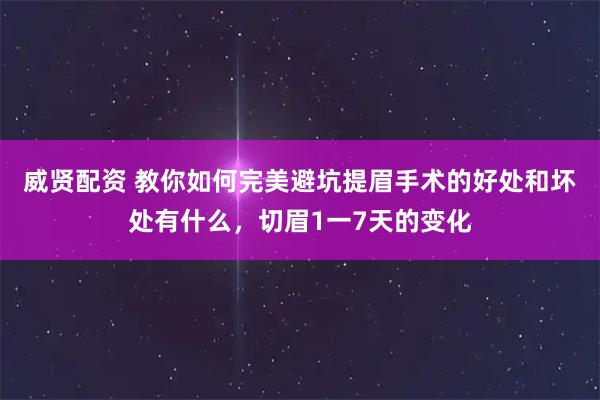 威贤配资 教你如何完美避坑提眉手术的好处和坏处有什么，切眉1一7天的变化