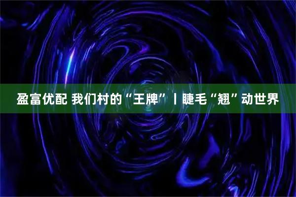盈富优配 我们村的“王牌”丨睫毛“翘”动世界