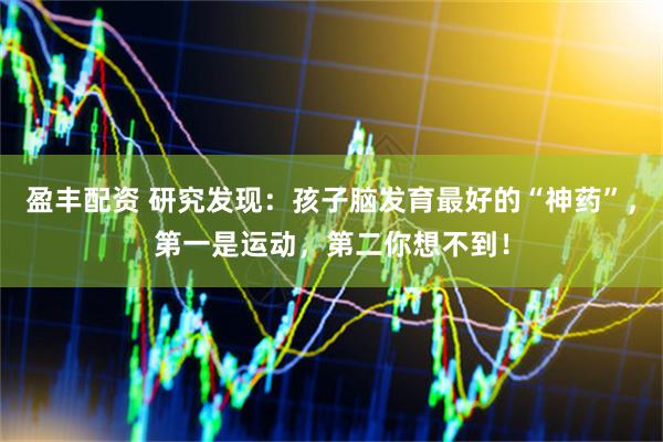 盈丰配资 研究发现：孩子脑发育最好的“神药”，第一是运动，第二你想不到！