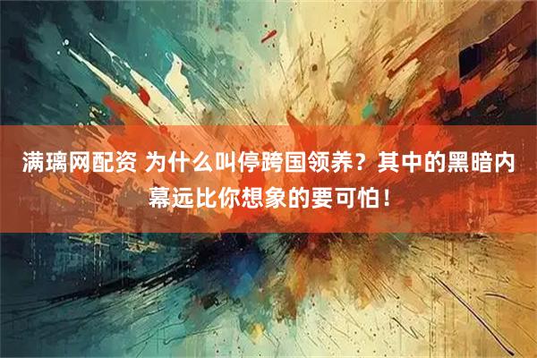 满璃网配资 为什么叫停跨国领养？其中的黑暗内幕远比你想象的要可怕！