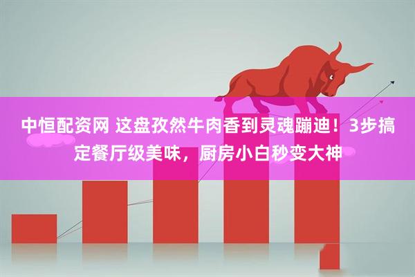 中恒配资网 这盘孜然牛肉香到灵魂蹦迪！3步搞定餐厅级美味，厨房小白秒变大神