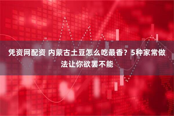 凭资网配资 内蒙古土豆怎么吃最香？5种家常做法让你欲罢不能