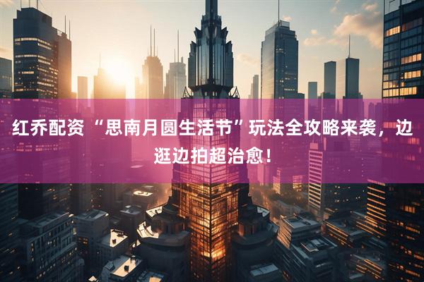 红乔配资 “思南月圆生活节”玩法全攻略来袭，边逛边拍超治愈！