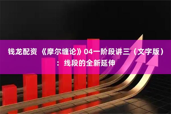 钱龙配资 《摩尔缠论》04一阶段讲三（文字版）：线段的全新延伸