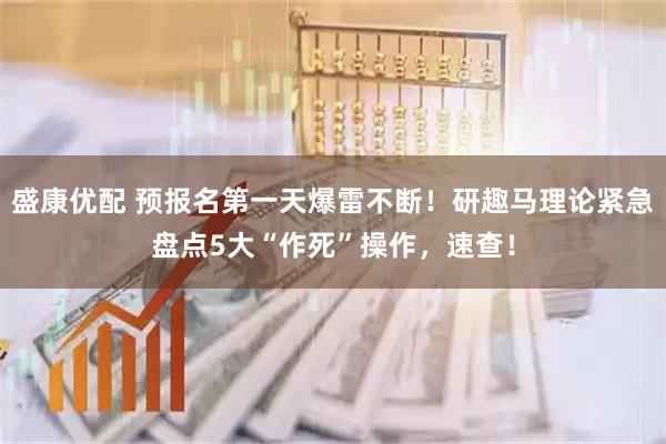 盛康优配 预报名第一天爆雷不断！研趣马理论紧急盘点5大“作死”操作，速查！