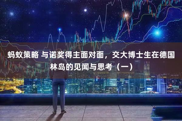 蚂蚁策略 与诺奖得主面对面，交大博士生在德国林岛的见闻与思考（一）