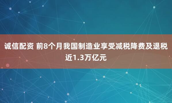诚信配资 前8个月我国制造业享受减税降费及退税近1.3万亿元