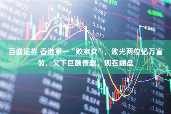 百盛证券 香港第一“败家女”，败光两位亿万富翁，欠下巨额债款，现在翻盘