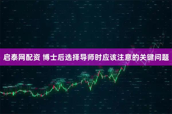 启泰网配资 博士后选择导师时应该注意的关键问题