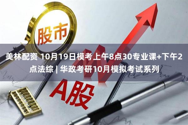 美林配资 10月19日模考上午8点30专业课+下午2点法综 | 华政考研10月模拟考试系列