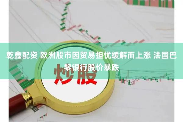 乾鑫配资 欧洲股市因贸易担忧缓解而上涨 法国巴黎银行股价暴跌