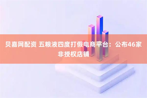贝嘉网配资 五粮液四度打假电商平台：公布46家非授权店铺