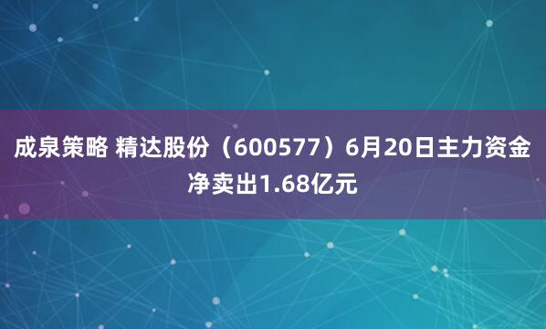成泉策略 精达股份（600577）6月20日主力资金净卖出1.68亿元