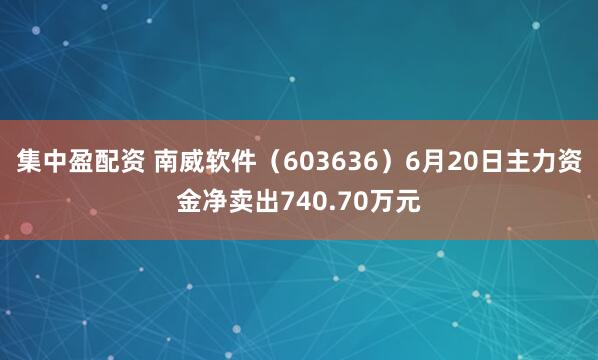 集中盈配资 南威软件（603636）6月20日主力资金净卖出740.70万元