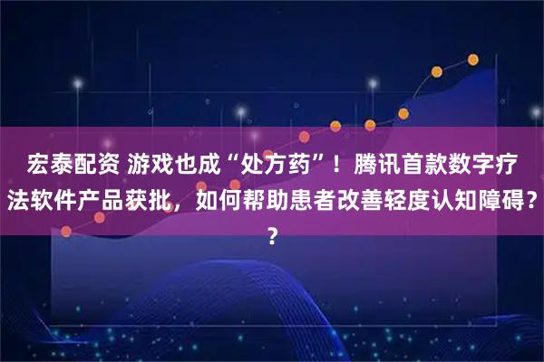 宏泰配资 游戏也成“处方药”！腾讯首款数字疗法软件产品获批，如何帮助患者改善轻度认知障碍？