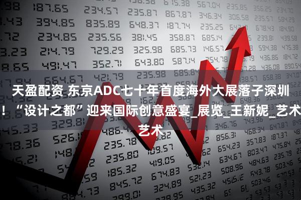 天盈配资 东京ADC七十年首度海外大展落子深圳！“设计之都”迎来国际创意盛宴_展览_王新妮_艺术