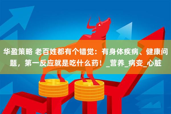华盈策略 老百姓都有个错觉：有身体疾病、健康问题，第一反应就是吃什么药！_营养_病变_心脏