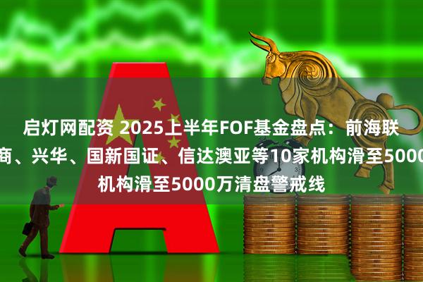 启灯网配资 2025上半年FOF基金盘点：前海联合、中金、浙商、兴华、国新国证、信达澳亚等10家机构滑至5000万清盘警戒线