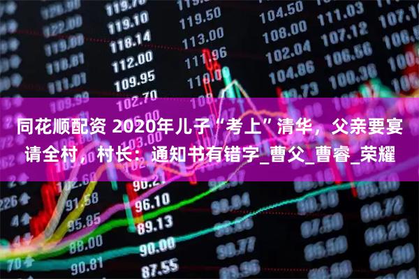 同花顺配资 2020年儿子“考上”清华，父亲要宴请全村，村长：通知书有错字_曹父_曹睿_荣耀