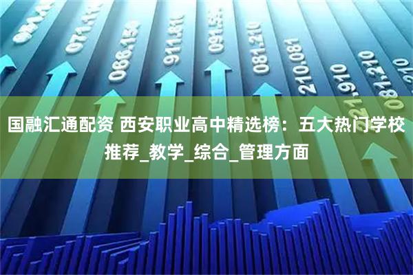 国融汇通配资 西安职业高中精选榜：五大热门学校推荐_教学_综合_管理方面