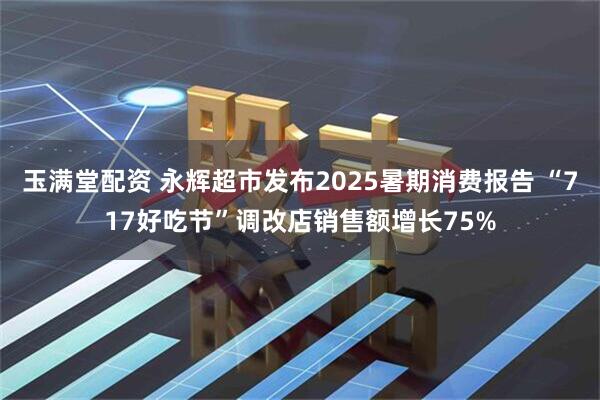 玉满堂配资 永辉超市发布2025暑期消费报告 “717好吃节”调改店销售额增长75%