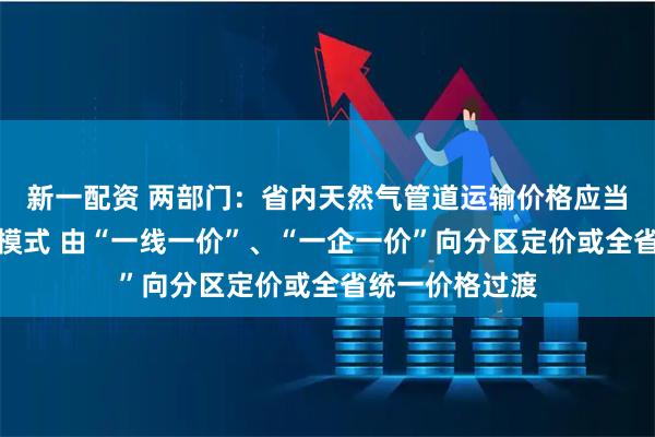 新一配资 两部门：省内天然气管道运输价格应当实行统一定价模式 由“一线一价”、“一企一价”向分区定价或全省统一价格过渡