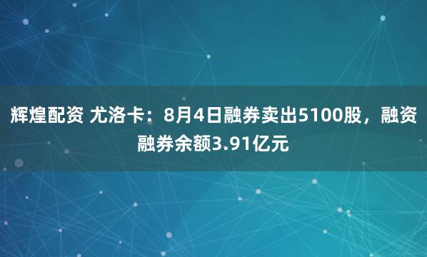 辉煌配资 尤洛卡：8月4日融券卖出5100股，融资融券余额3.91亿元