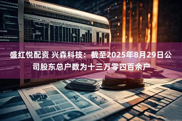 盛红悦配资 兴森科技：截至2025年8月29日公司股东总户数为十三万零四百余户