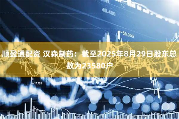 顺盈通配资 汉森制药：截至2025年8月29日股东总数为23580户