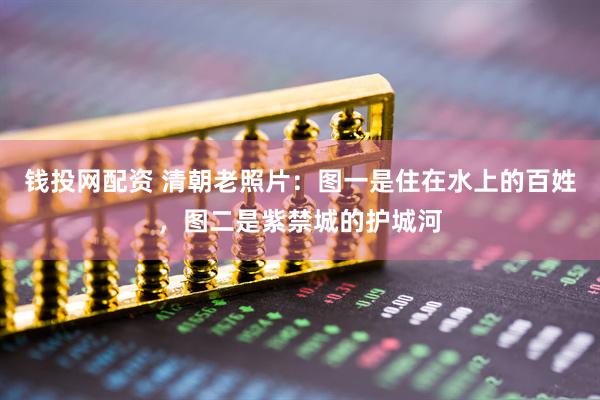 钱投网配资 清朝老照片：图一是住在水上的百姓，图二是紫禁城的护城河