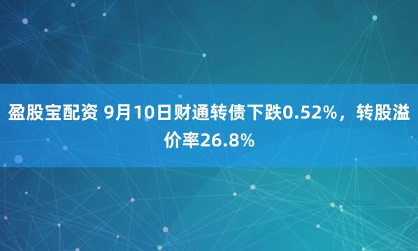 盈股宝配资 9月10日财通转债下跌0.52%，转股溢价率26.8%